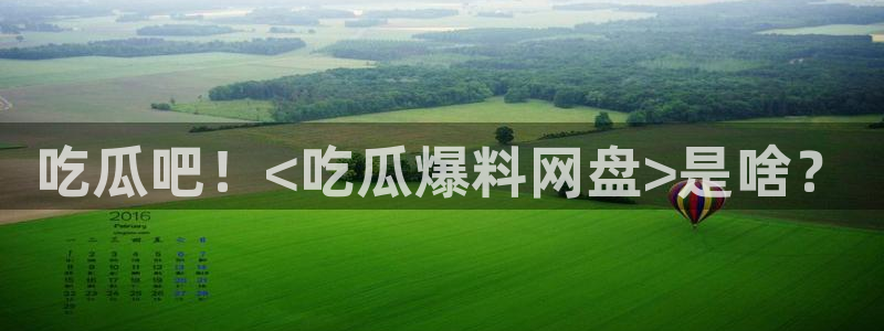 吃瓜爆料网不打烊回家:吃瓜吧!<吃瓜爆料网盘>是啥?